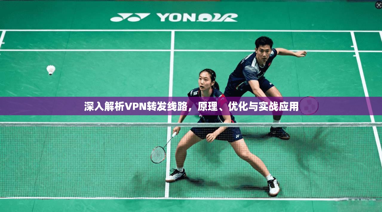 深入解析VPN转发线路，原理、优化与实战应用