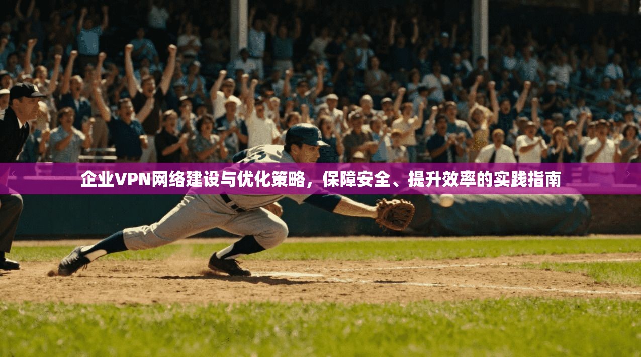 企业VPN网络建设与优化策略，保障安全、提升效率的实践指南