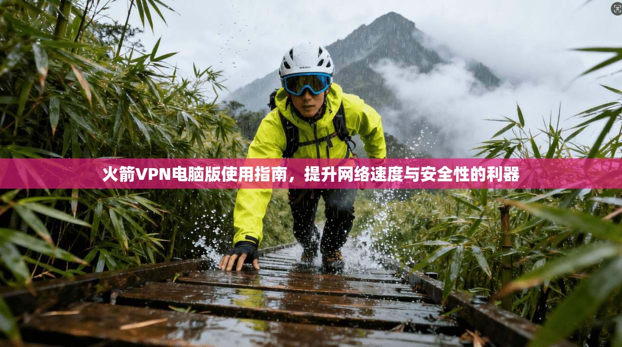 火箭VPN电脑版使用指南，提升网络速度与安全性的利器