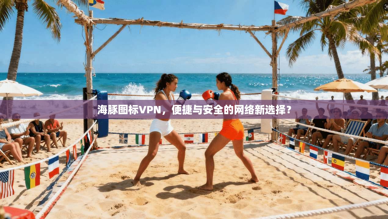 海豚图标VPN，便捷与安全的网络新选择？