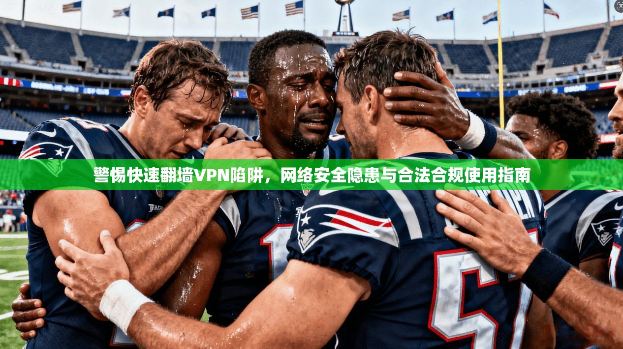 警惕快速翻墙VPN陷阱，网络安全隐患与合法合规使用指南