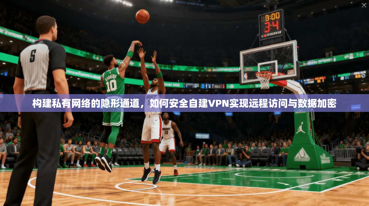 构建私有网络的隐形通道，如何安全自建VPN实现远程访问与数据加密
