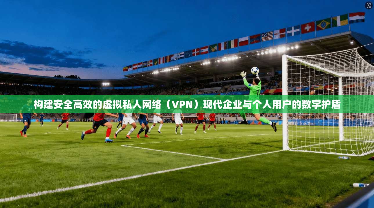 构建安全高效的虚拟私人网络（VPN）现代企业与个人用户的数字护盾