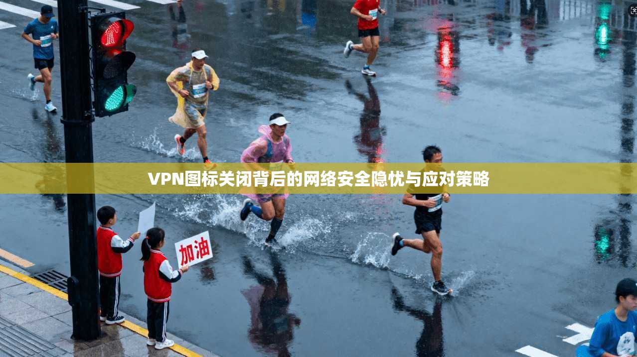 VPN图标关闭背后的网络安全隐忧与应对策略