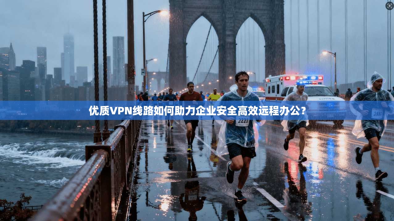 优质VPN线路如何助力企业安全高效远程办公？