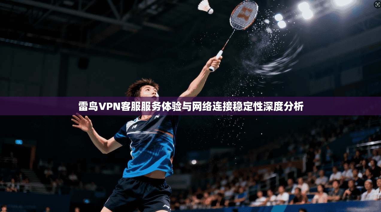 雷鸟VPN客服服务体验与网络连接稳定性深度分析