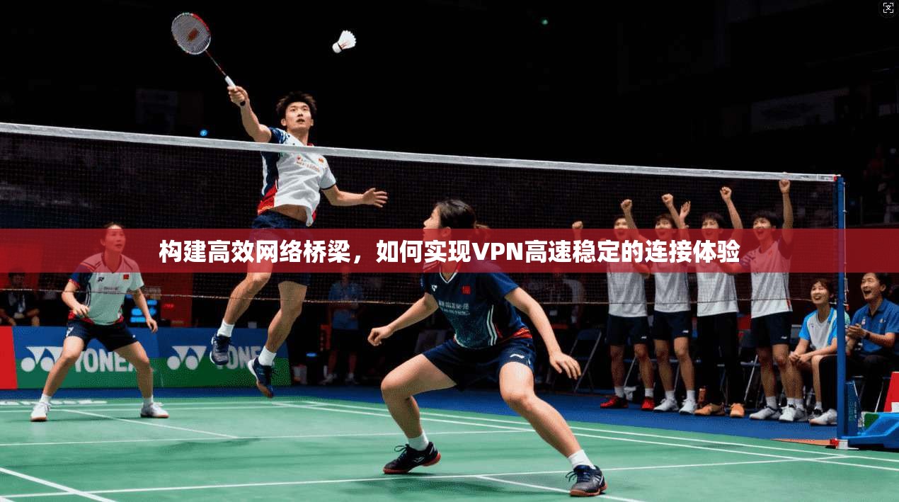 构建高效网络桥梁，如何实现VPN高速稳定的连接体验