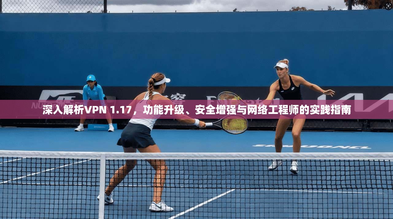 深入解析VPN 1.17，功能升级、安全增强与网络工程师的实践指南