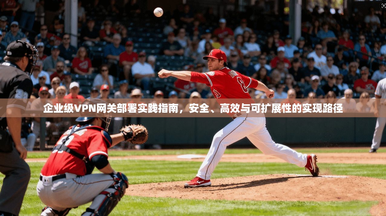 企业级VPN网关部署实践指南，安全、高效与可扩展性的实现路径