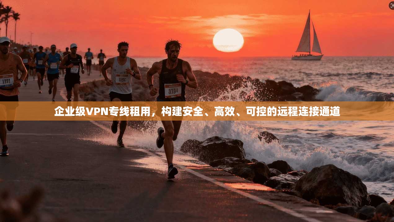 企业级VPN专线租用，构建安全、高效、可控的远程连接通道