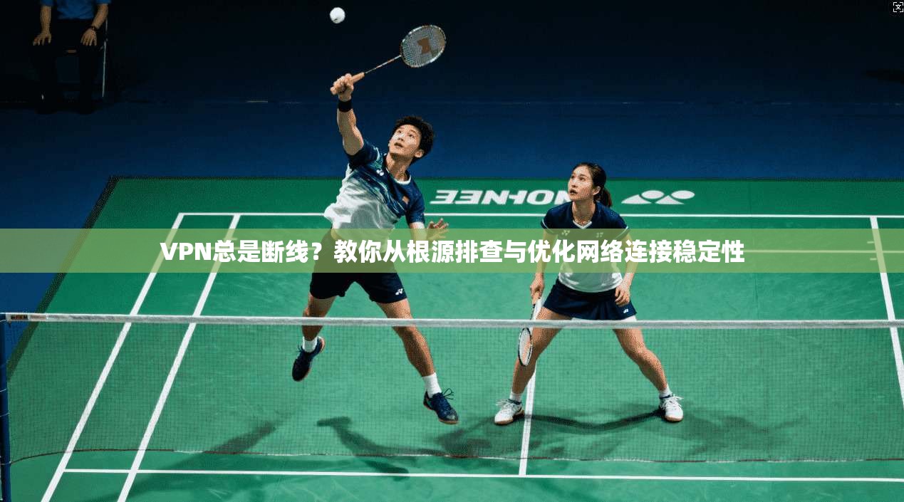 VPN总是断线？教你从根源排查与优化网络连接稳定性