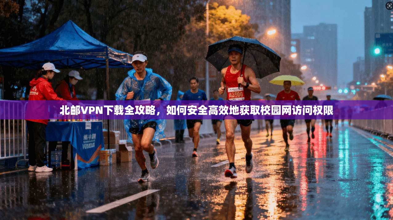 北邮VPN下载全攻略，如何安全高效地获取校园网访问权限