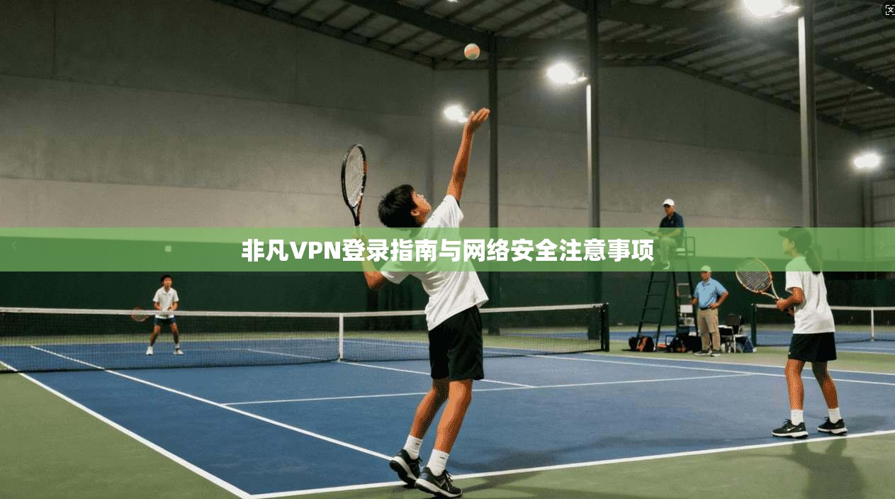 非凡VPN登录指南与网络安全注意事项