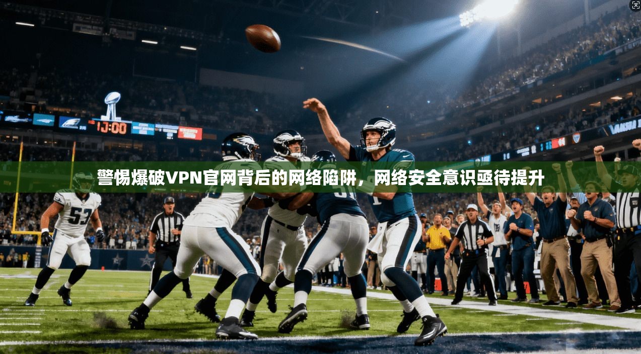 警惕爆破VPN官网背后的网络陷阱，网络安全意识亟待提升