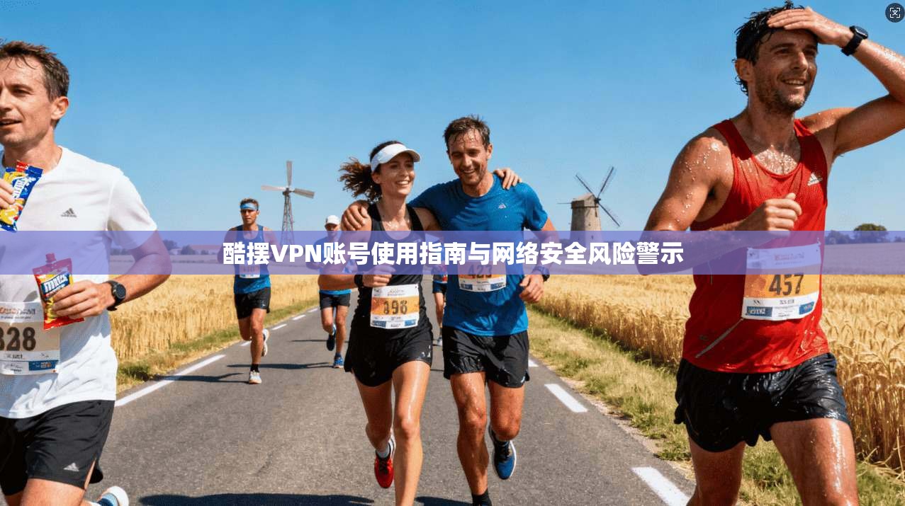酷摆VPN账号使用指南与网络安全风险警示