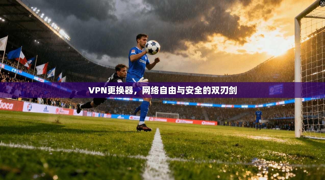 VPN更换器，网络自由与安全的双刃剑