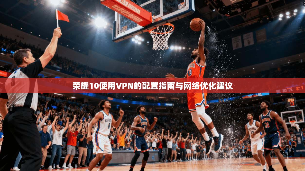 荣耀10使用VPN的配置指南与网络优化建议