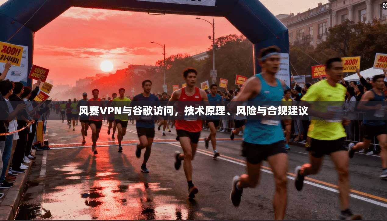 风赛VPN与谷歌访问，技术原理、风险与合规建议