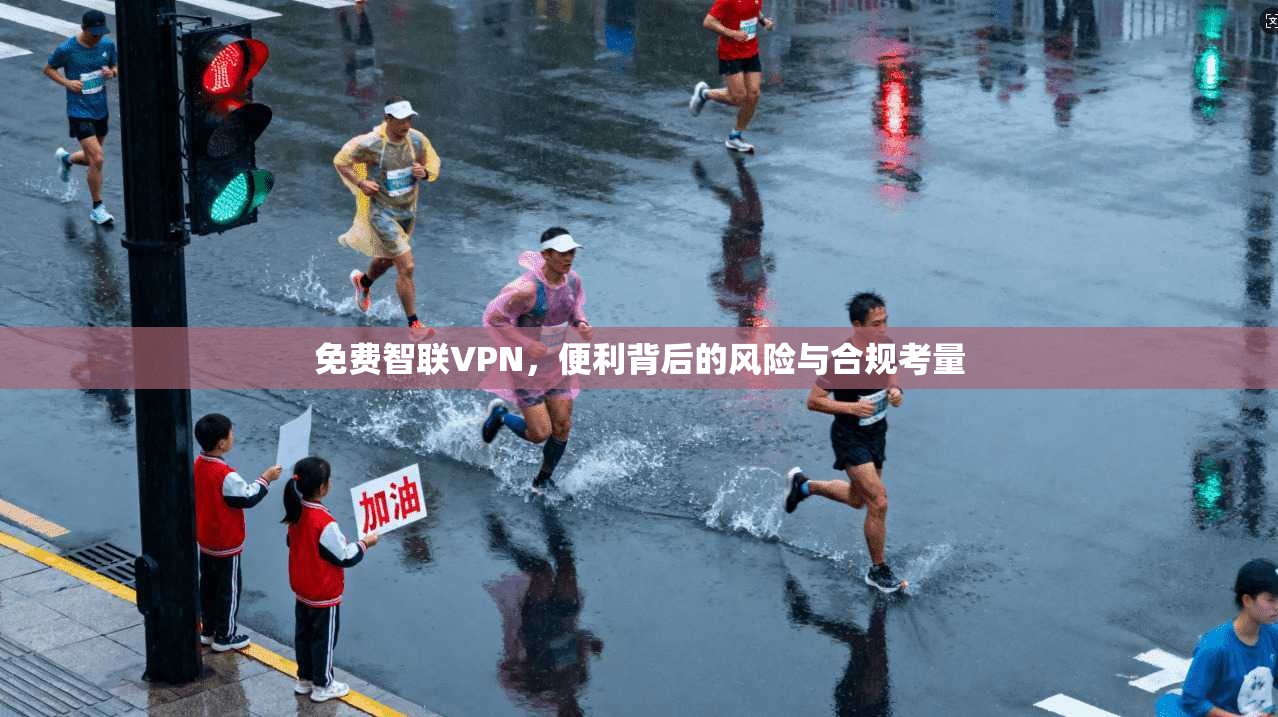 免费智联VPN，便利背后的风险与合规考量