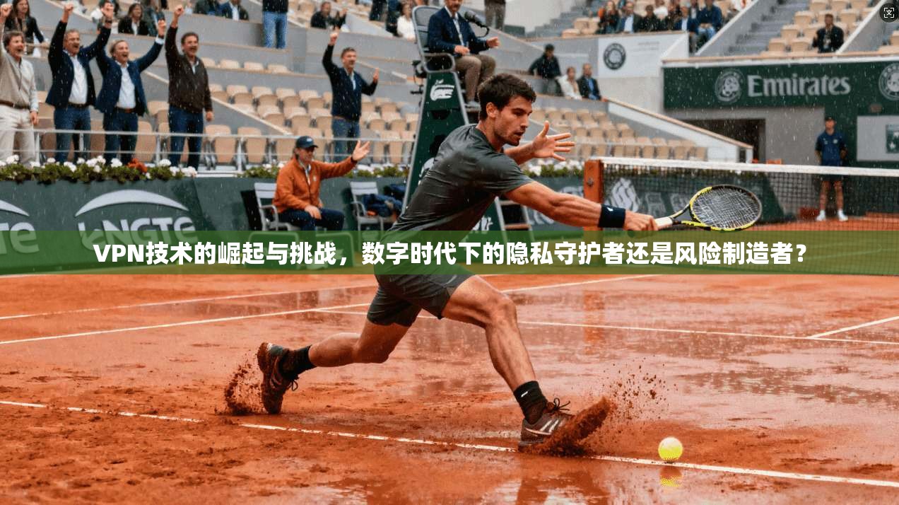 VPN技术的崛起与挑战，数字时代下的隐私守护者还是风险制造者？
