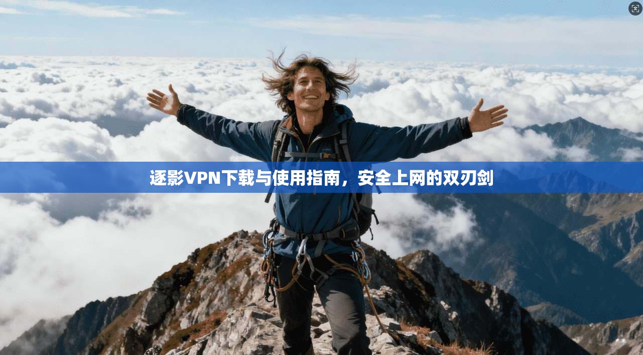 逐影VPN下载与使用指南，安全上网的双刃剑