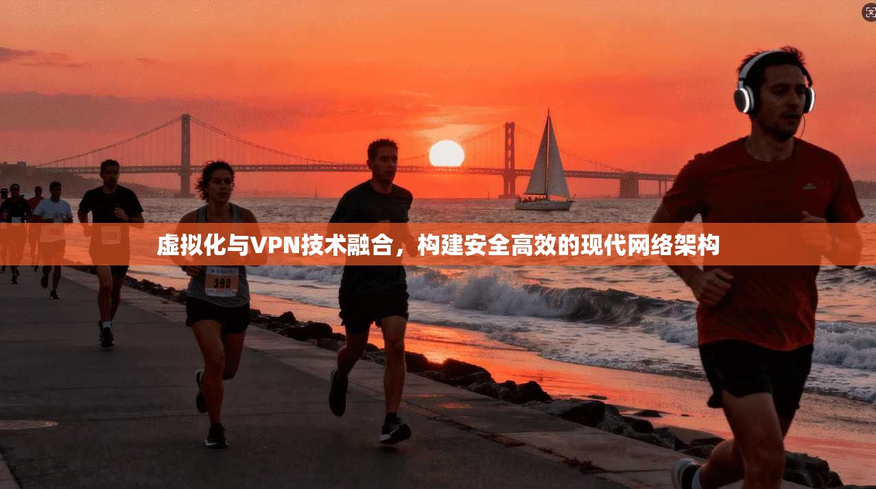 虚拟化与VPN技术融合，构建安全高效的现代网络架构