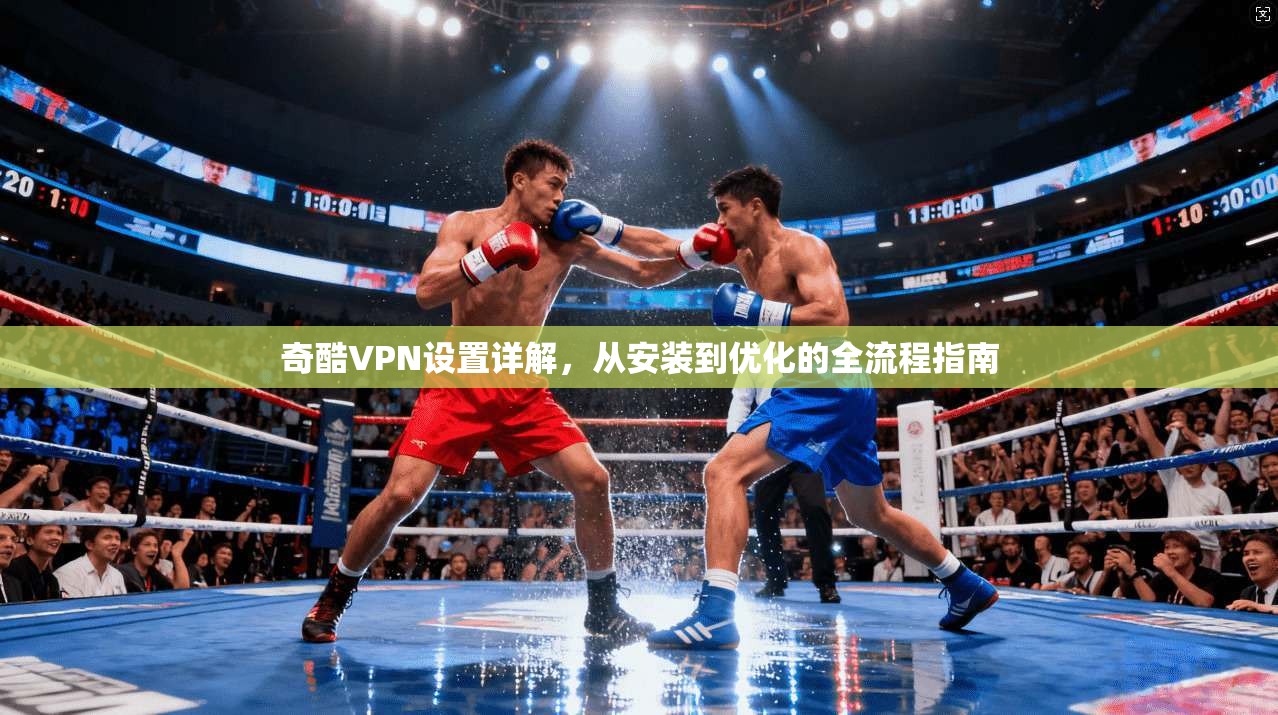 奇酷VPN设置详解，从安装到优化的全流程指南