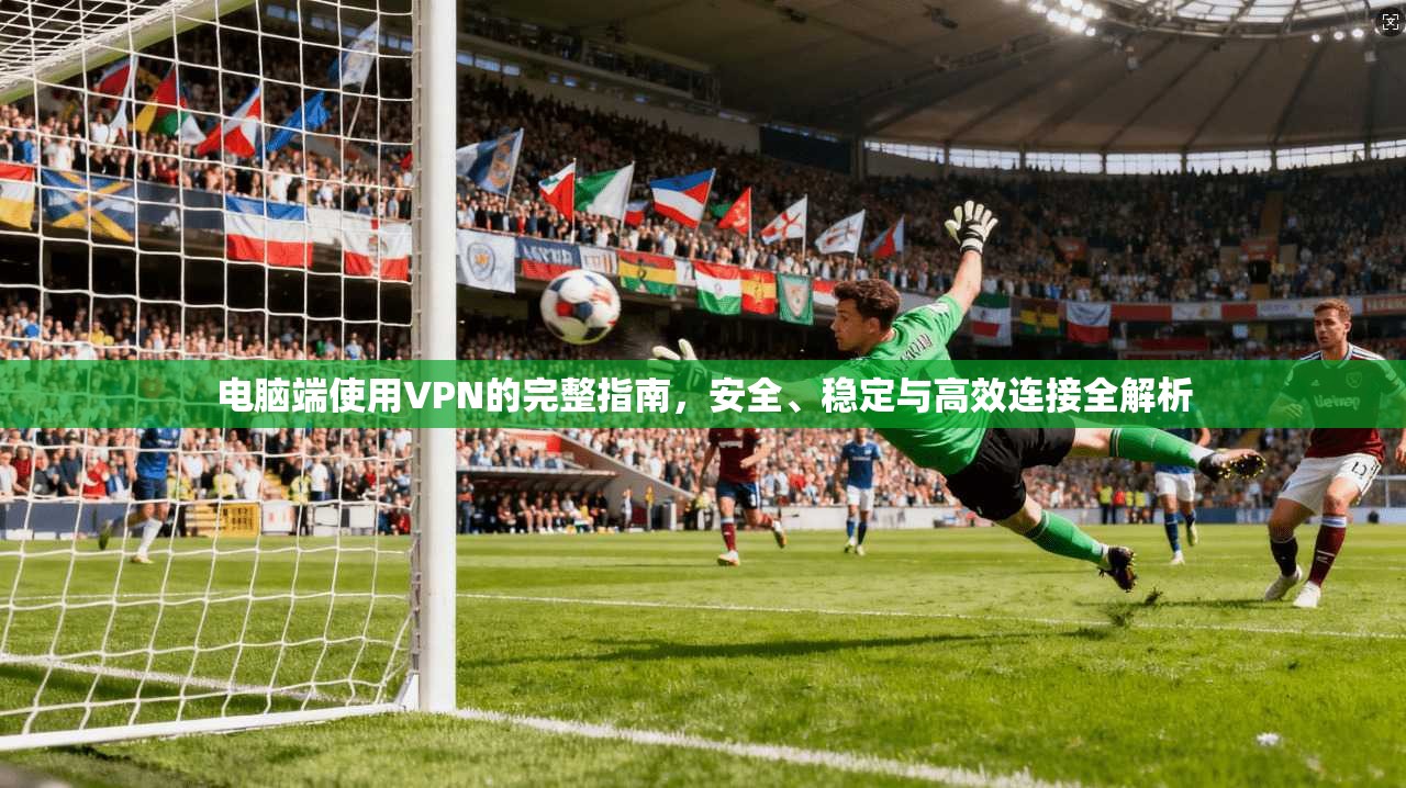 电脑端使用VPN的完整指南，安全、稳定与高效连接全解析