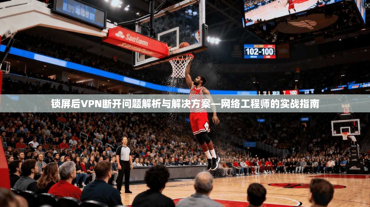 锁屏后VPN断开问题解析与解决方案—网络工程师的实战指南