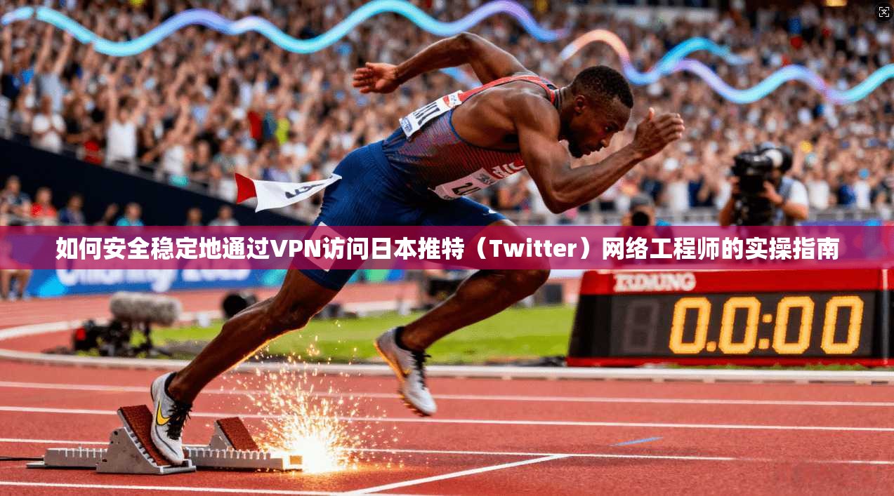 如何安全稳定地通过VPN访问日本推特（Twitter）网络工程师的实操指南