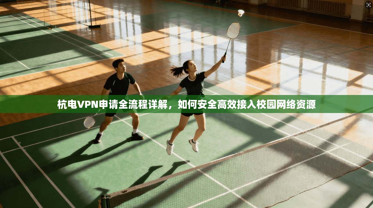 杭电VPN申请全流程详解，如何安全高效接入校园网络资源