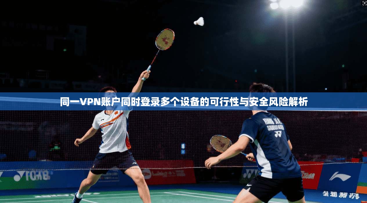 同一VPN账户同时登录多个设备的可行性与安全风险解析