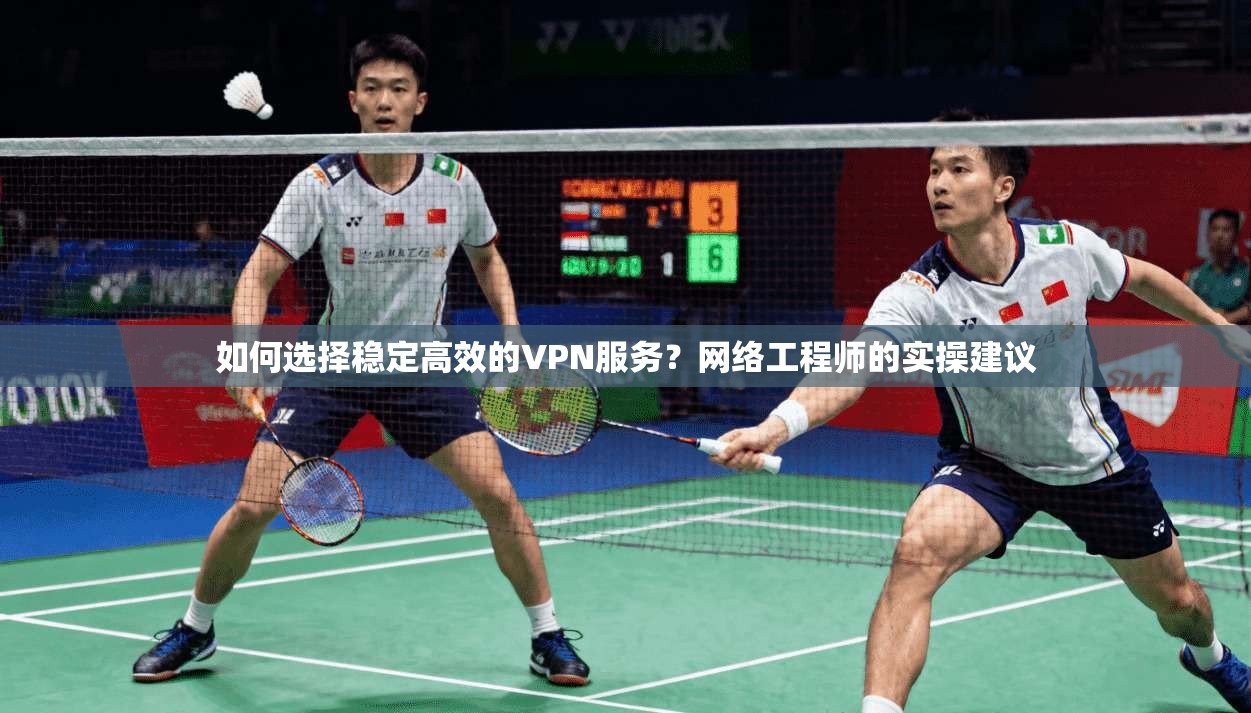 如何选择稳定高效的VPN服务？网络工程师的实操建议