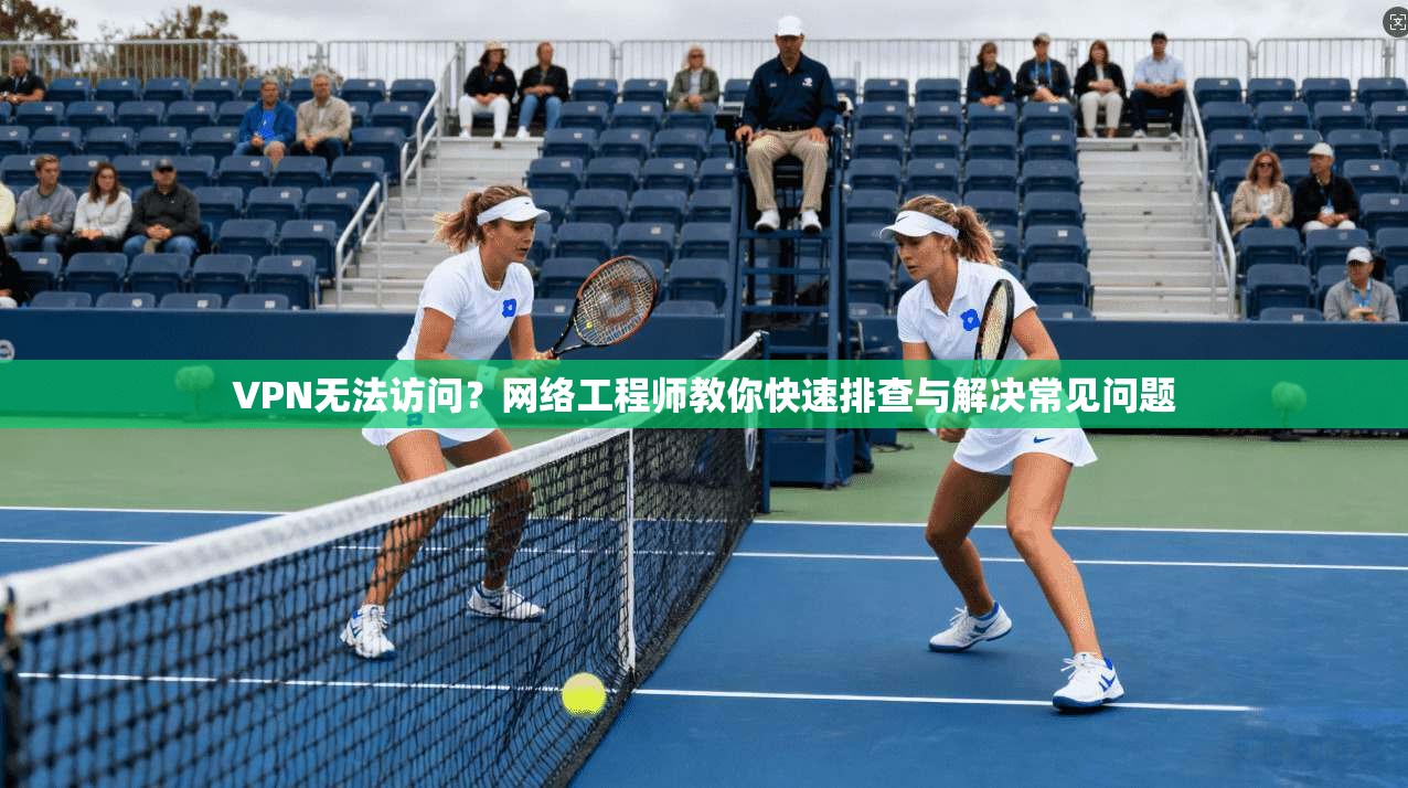 VPN无法访问？网络工程师教你快速排查与解决常见问题