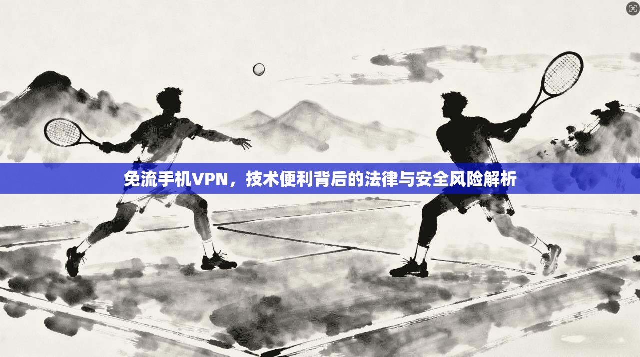 免流手机VPN，技术便利背后的法律与安全风险解析