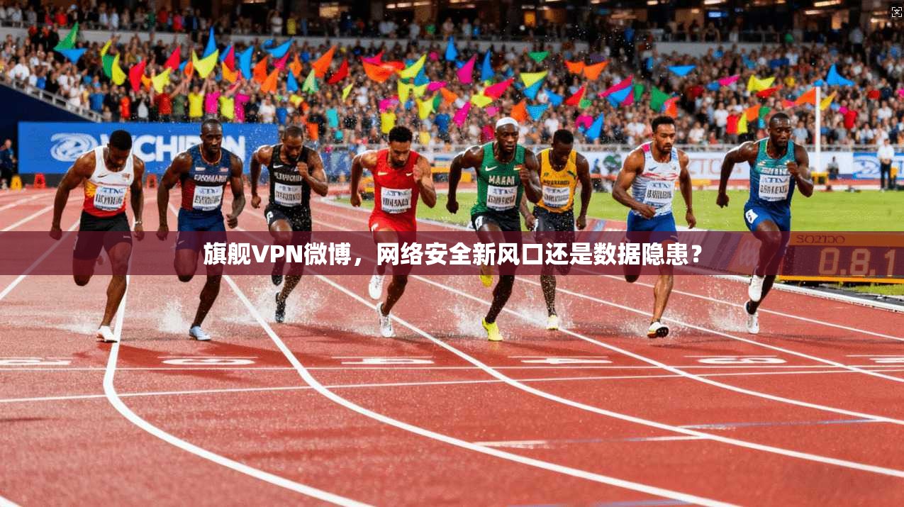 旗舰VPN微博，网络安全新风口还是数据隐患？