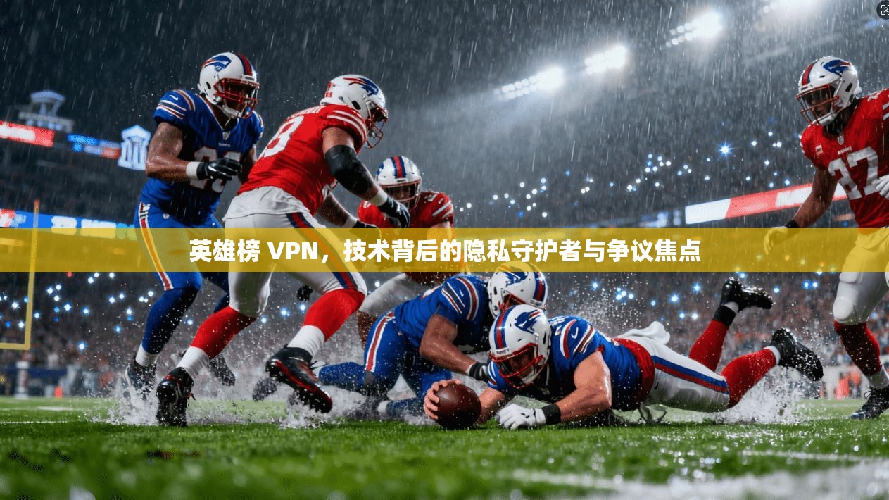 英雄榜 VPN，技术背后的隐私守护者与争议焦点
