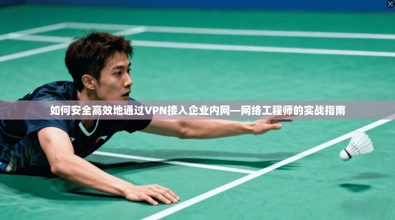 如何安全高效地通过VPN接入企业内网—网络工程师的实战指南