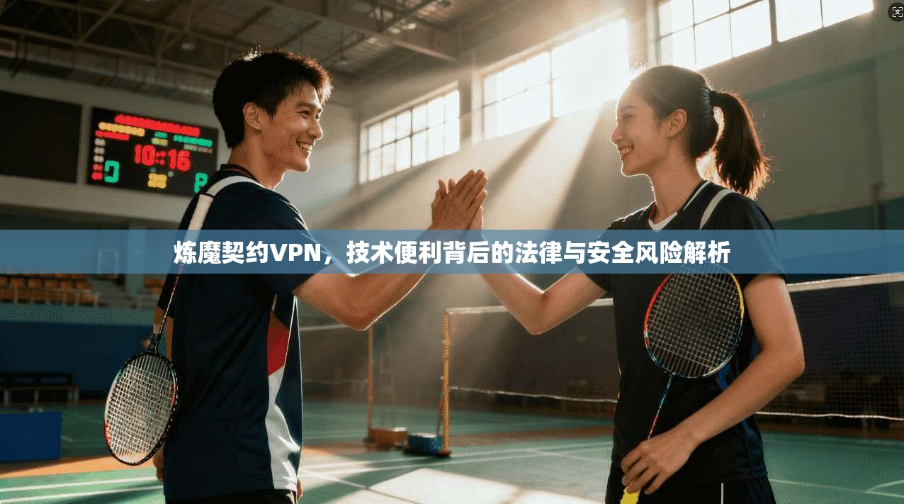 炼魔契约VPN，技术便利背后的法律与安全风险解析