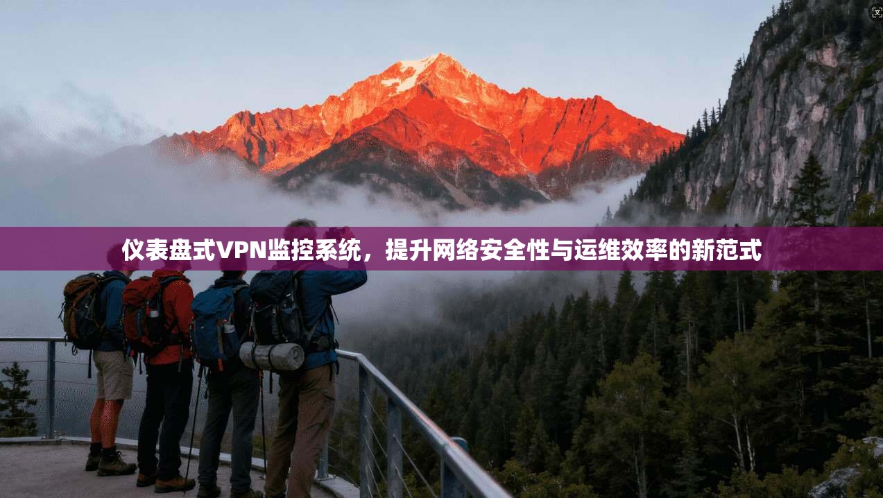 仪表盘式VPN监控系统，提升网络安全性与运维效率的新范式