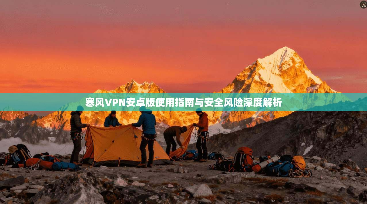 寒风VPN安卓版使用指南与安全风险深度解析