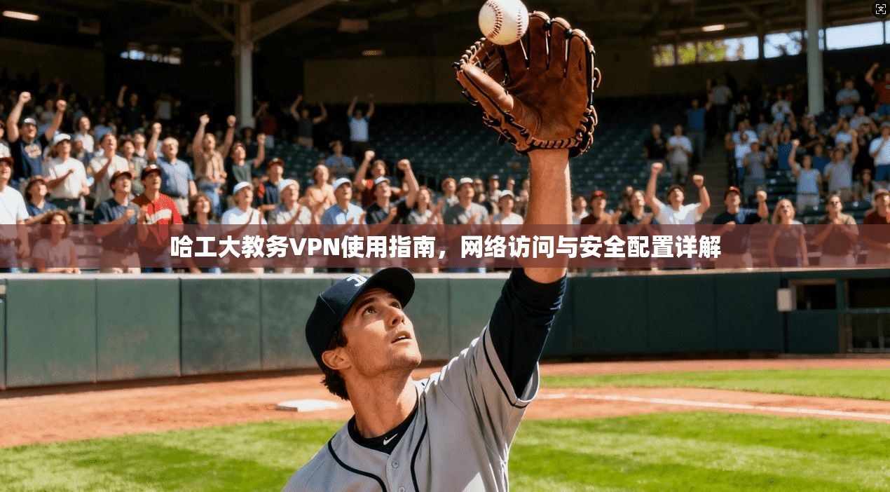 哈工大教务VPN使用指南，网络访问与安全配置详解