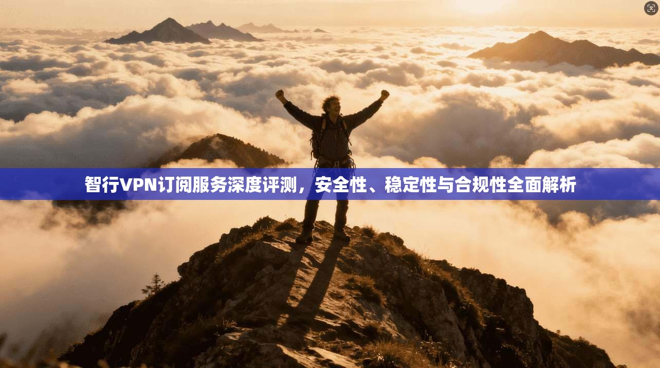智行VPN订阅服务深度评测，安全性、稳定性与合规性全面解析