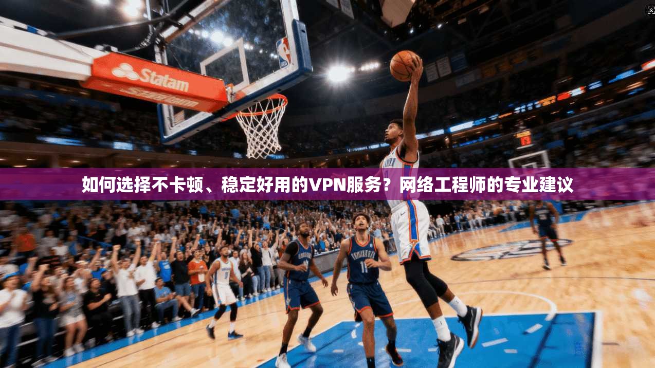 如何选择不卡顿、稳定好用的VPN服务？网络工程师的专业建议