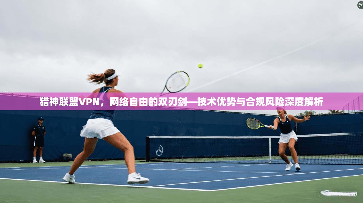 猎神联盟VPN，网络自由的双刃剑—技术优势与合规风险深度解析