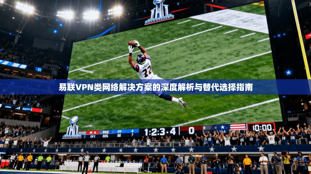 易联VPN类网络解决方案的深度解析与替代选择指南