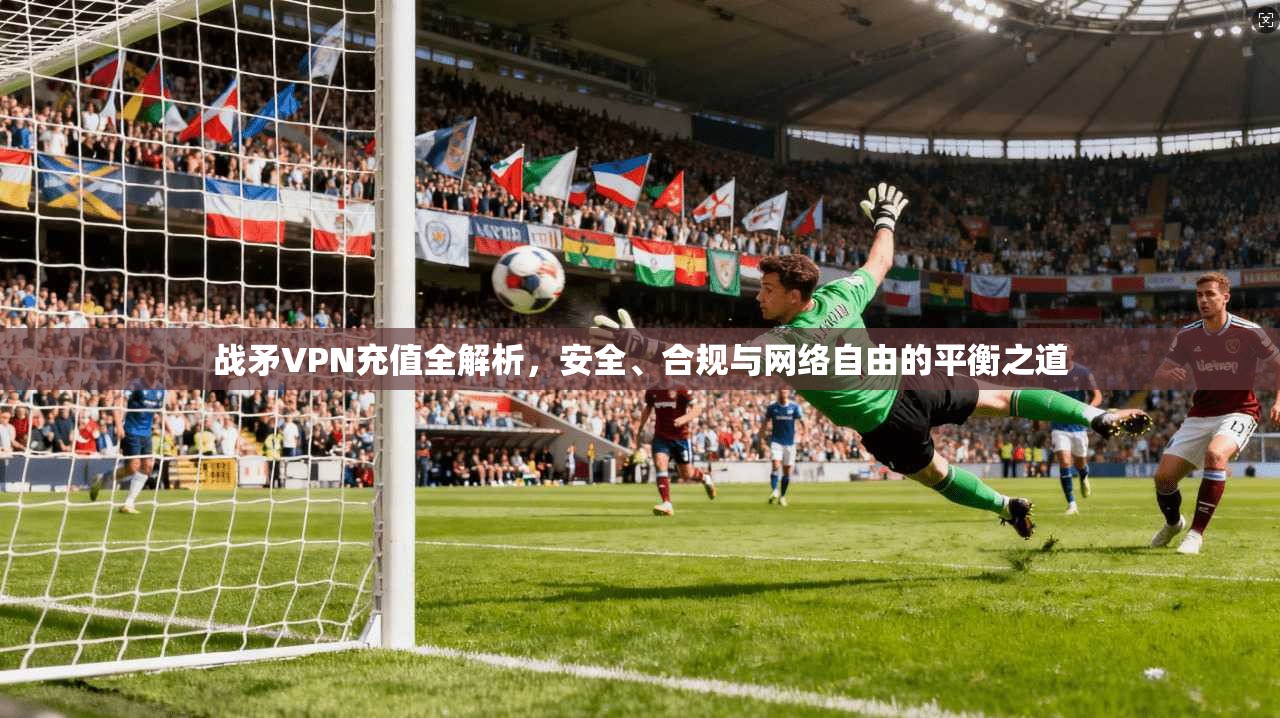 战矛VPN充值全解析，安全、合规与网络自由的平衡之道