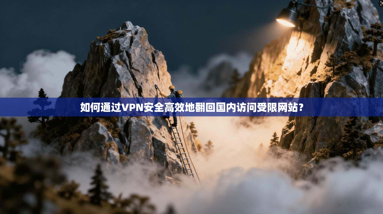 如何通过VPN安全高效地翻回国内访问受限网站？