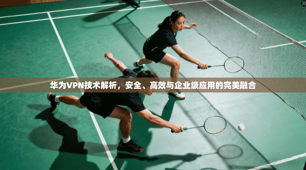 华为VPN技术解析，安全、高效与企业级应用的完美融合