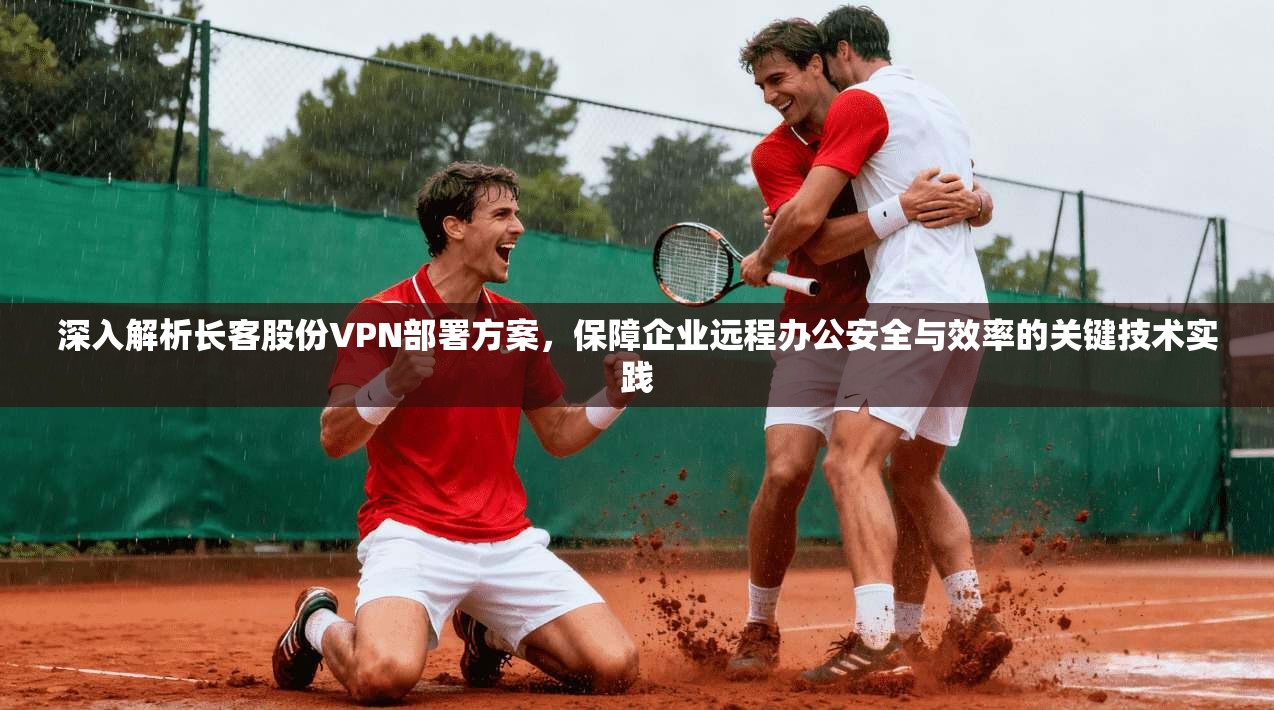深入解析长客股份VPN部署方案，保障企业远程办公安全与效率的关键技术实践